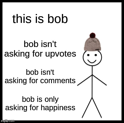 bob | this is bob; bob isn't asking for upvotes; bob isn't asking for comments; bob is only asking for happiness | image tagged in memes,be like bob,funny | made w/ Imgflip meme maker