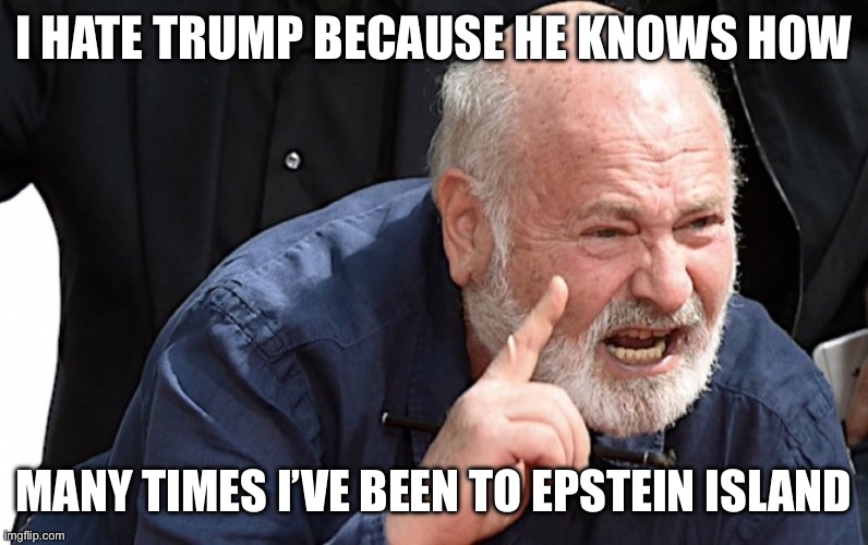 Mearhead | I HATE TRUMP BECAUSE HE KNOWS HOW; MANY TIMES I’VE BEEN TO EPSTEIN ISLAND | image tagged in rob reiner | made w/ Imgflip meme maker