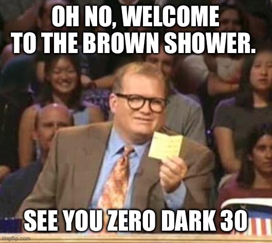 Drew Carey | OH NO, WELCOME TO THE BROWN SHOWER. SEE YOU ZERO DARK 30 | image tagged in drew carey | made w/ Imgflip meme maker