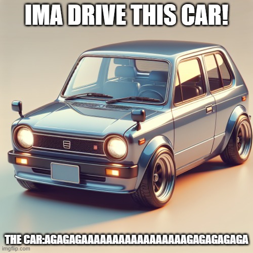 Uh oh.. | IMA DRIVE THIS CAR! THE CAR:AGAGAGAAAAAAAAAAAAAAAAAGAGAGAGAGA | image tagged in very normal car | made w/ Imgflip meme maker