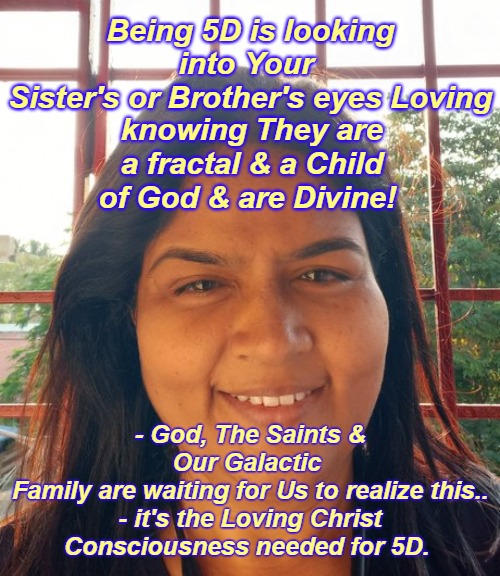 God is in the eyes of Your Sisters and Brothers | Being 5D is looking into Your 
Sister's or Brother's eyes Loving; knowing They are a fractal & a Child of God & are Divine! - God, The Saints & Our Galactic 
Family are waiting for Us to realize this..
- it's the Loving Christ Consciousness needed for 5D. | image tagged in god,sisters and brothers,q,love,5d | made w/ Imgflip meme maker