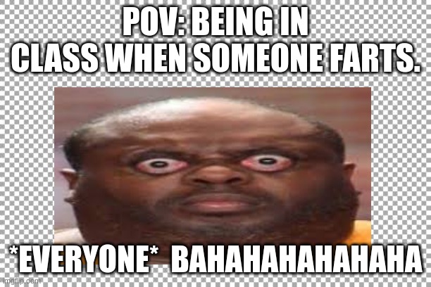 Free | POV: BEING IN CLASS WHEN SOMEONE FARTS. *EVERYONE*  BAHAHAHAHAHAHA | image tagged in free | made w/ Imgflip meme maker