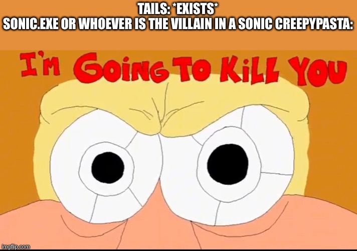 Totally not playing those games against my will | TAILS: *EXISTS*
SONIC.EXE OR WHOEVER IS THE VILLAIN IN A SONIC CREEPYPASTA: | made w/ Imgflip meme maker