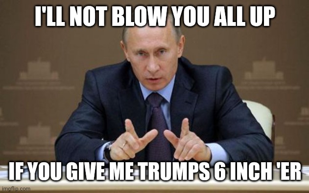 Vladimir Putin | I'LL NOT BLOW YOU ALL UP; IF YOU GIVE ME TRUMPS 6 INCH 'ER | image tagged in memes,vladimir putin | made w/ Imgflip meme maker
