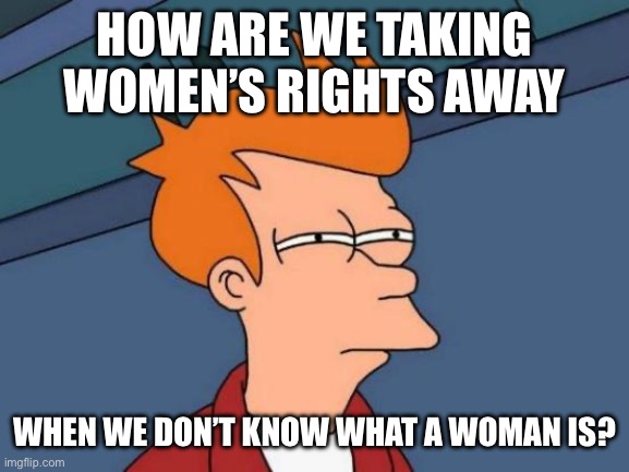 Futurama Fry Meme | HOW ARE WE TAKING WOMEN’S RIGHTS AWAY; WHEN WE DON’T KNOW WHAT A WOMAN IS? | image tagged in memes,futurama fry | made w/ Imgflip meme maker