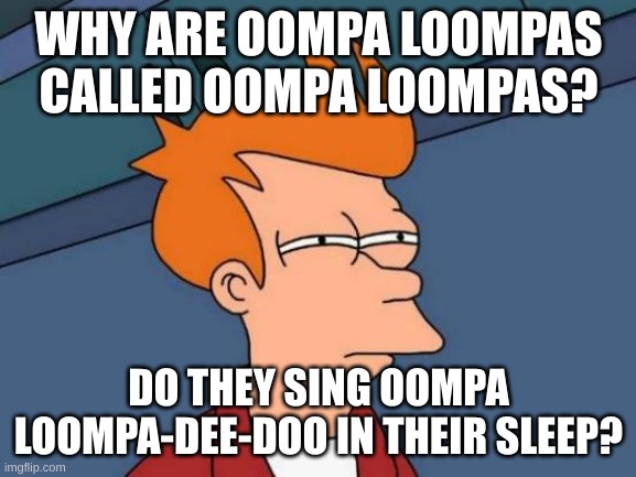 Oompa Loompa Doompity Dee. | WHY ARE OOMPA LOOMPAS CALLED OOMPA LOOMPAS? DO THEY SING OOMPA LOOMPA-DEE-DOO IN THEIR SLEEP? | image tagged in memes,futurama fry | made w/ Imgflip meme maker