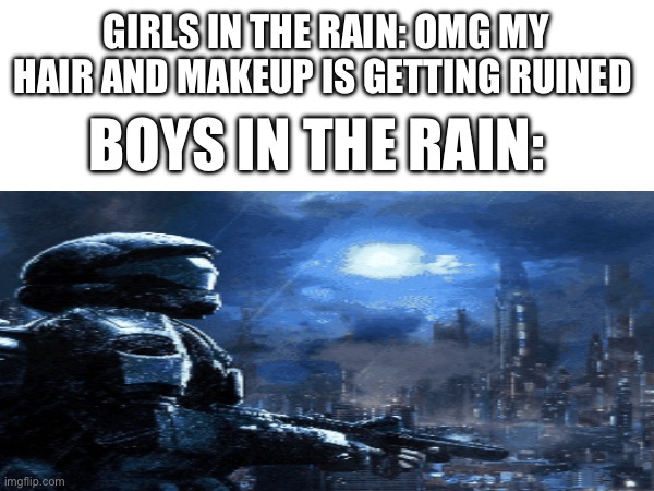 Boysvsgirls | GIRLS IN THE RAIN: OMG MY HAIR AND MAKEUP IS GETTING RUINED; BOYS IN THE RAIN: | image tagged in halo | made w/ Imgflip meme maker