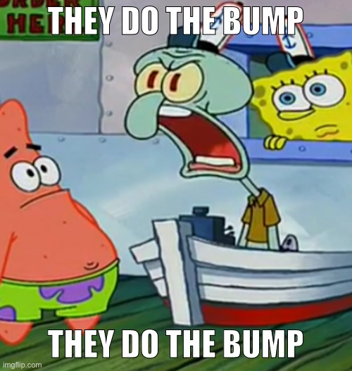 Squidward Yelling | THEY DO THE BUMP; THEY DO THE BUMP | image tagged in squidward yelling | made w/ Imgflip meme maker
