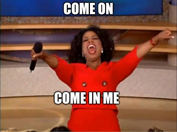 Oprah You Get A | COME ON; COME IN ME | image tagged in memes,oprah you get a | made w/ Imgflip meme maker