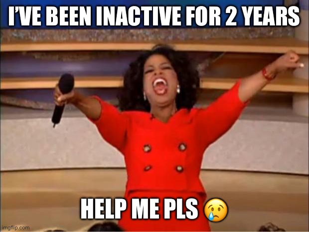 I’m so lost bro | I’VE BEEN INACTIVE FOR 2 YEARS; HELP ME PLS 😢 | image tagged in memes,oprah you get a,memers | made w/ Imgflip meme maker