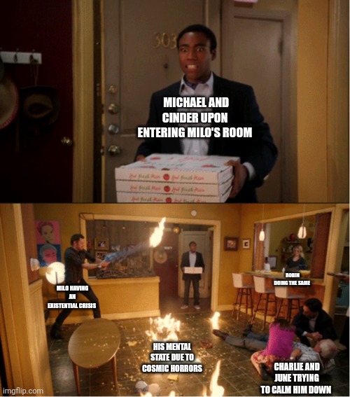 An average playdate in Milo's room | MICHAEL AND CINDER UPON ENTERING MILO'S ROOM; ROBIN DOING THE SAME; MILO HAVING AN EXISTENTIAL CRISIS; HIS MENTAL STATE DUE TO COSMIC HORRORS; CHARLIE AND JUNE TRYING TO CALM HIM DOWN | image tagged in community fire pizza meme | made w/ Imgflip meme maker