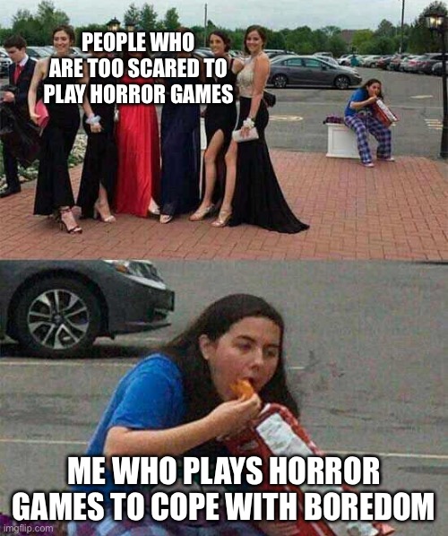 Insert creative title | PEOPLE WHO ARE TOO SCARED TO PLAY HORROR GAMES; ME WHO PLAYS HORROR GAMES TO COPE WITH BOREDOM | image tagged in girl eating chips,memes,horror,horror games,video games,gaming | made w/ Imgflip meme maker