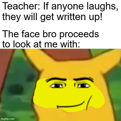 Surprised Pikachu | Teacher: If anyone laughs, they will get written up! The face bro proceeds to look at me with: | image tagged in memes,surprised pikachu | made w/ Imgflip meme maker