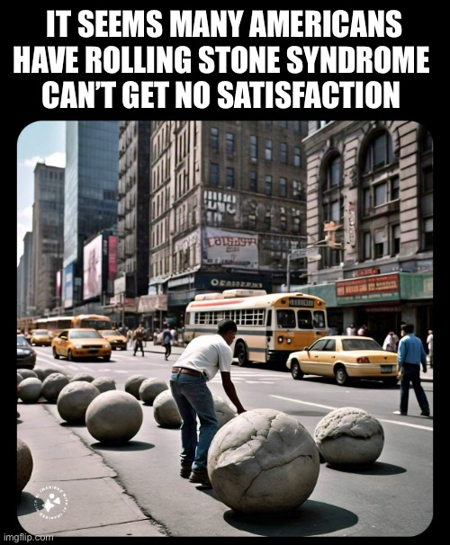 IT SEEMS MANY AMERICANS HAVE ROLLING STONE SYNDROME 
CAN’T GET NO SATISFACTION | image tagged in memes | made w/ Imgflip meme maker