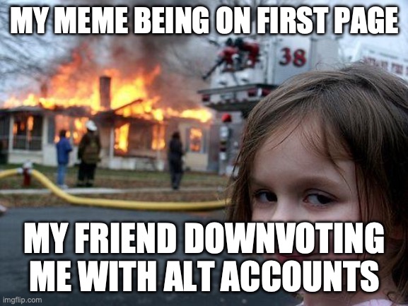 When your friends sabotage your memes | MY MEME BEING ON FIRST PAGE; MY FRIEND DOWNVOTING ME WITH ALT ACCOUNTS | image tagged in memes,disaster girl,downvote,troll | made w/ Imgflip meme maker