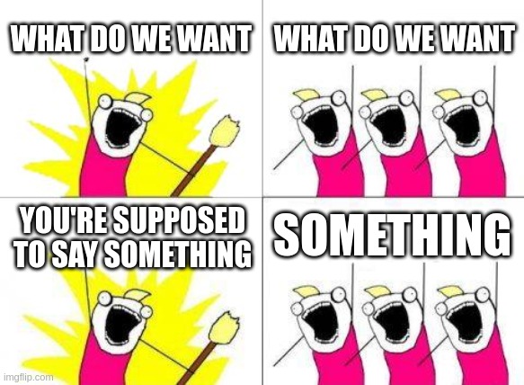 What Do We Want | WHAT DO WE WANT; WHAT DO WE WANT; SOMETHING; YOU'RE SUPPOSED TO SAY SOMETHING | image tagged in memes,what do we want | made w/ Imgflip meme maker