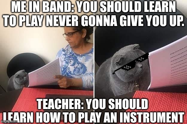 Woman showing paper to cat | ME IN BAND: YOU SHOULD LEARN TO PLAY NEVER GONNA GIVE YOU UP. TEACHER: YOU SHOULD  LEARN HOW TO PLAY AN INSTRUMENT | image tagged in woman showing paper to cat | made w/ Imgflip meme maker
