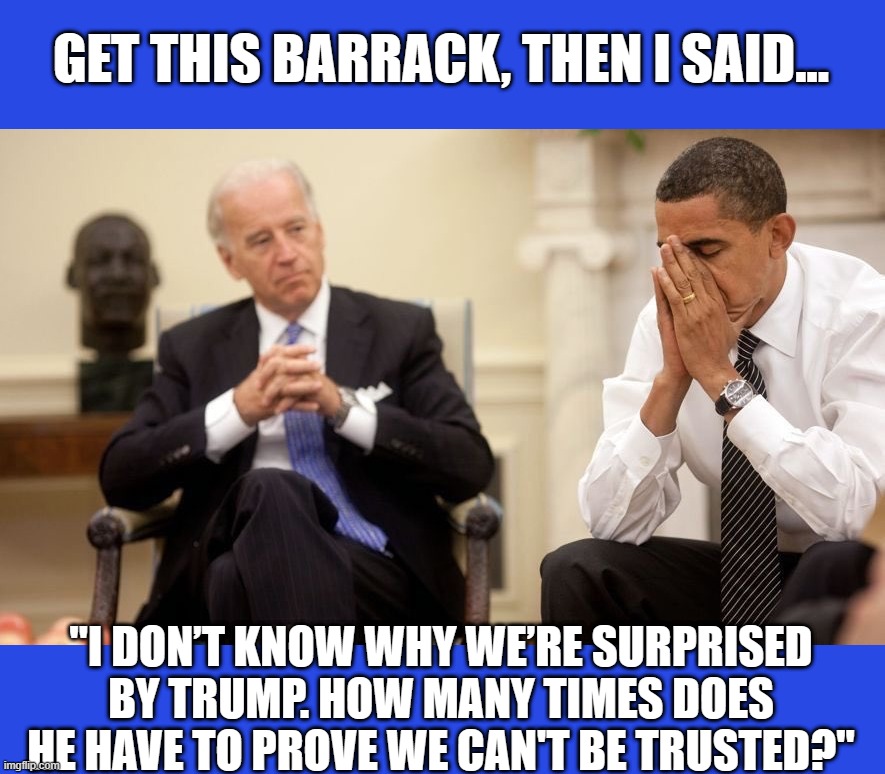 For once, I agree with the Demented Fool | GET THIS BARRACK, THEN I SAID... "I DON’T KNOW WHY WE’RE SURPRISED BY TRUMP. HOW MANY TIMES DOES HE HAVE TO PROVE WE CAN'T BE TRUSTED?" | image tagged in liberal media,liberal logic,liberal hypocrisy,hollywood liberals,stupid liberals,biden | made w/ Imgflip meme maker