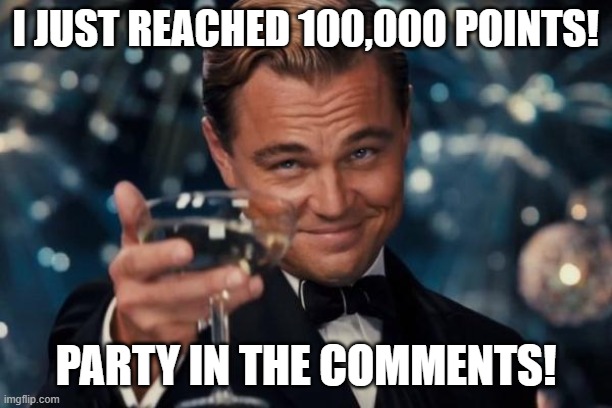 FINALLY! | I JUST REACHED 100,000 POINTS! PARTY IN THE COMMENTS! | image tagged in memes,leonardo dicaprio cheers | made w/ Imgflip meme maker