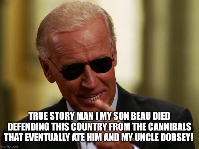 Cool Joe Biden | TRUE STORY MAN ! MY SON BEAU DIED DEFENDING THIS COUNTRY FROM THE CANNIBALS THAT EVENTUALLY ATE HIM AND MY UNCLE DORSEY! | image tagged in cool joe biden | made w/ Imgflip meme maker