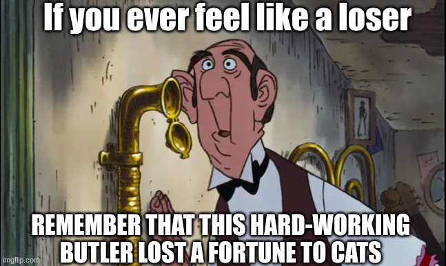 The Aristocats encouragement | If you ever feel like a loser; REMEMBER THAT THIS HARD-WORKING BUTLER LOST A FORTUNE TO CATS | image tagged in memes,funny,disney,movies,encouragement | made w/ Imgflip meme maker