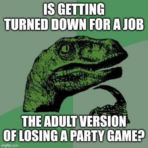 Philosoraptor Meme | IS GETTING TURNED DOWN FOR A JOB; THE ADULT VERSION OF LOSING A PARTY GAME? | image tagged in memes,philosoraptor | made w/ Imgflip meme maker
