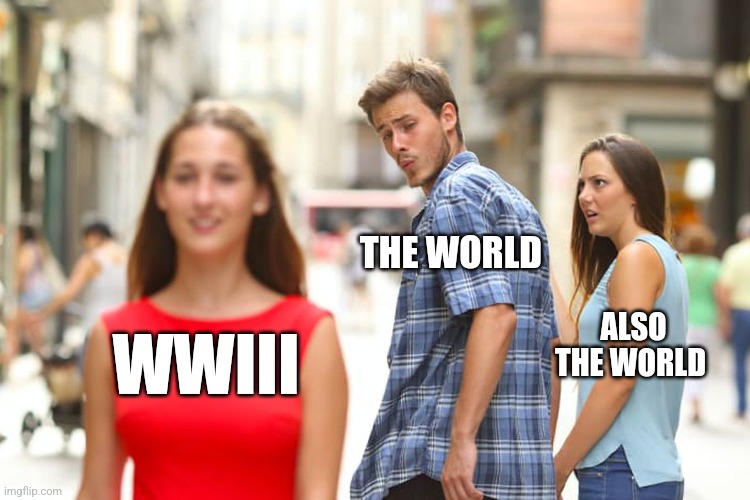 WWIII | THE WORLD; ALSO THE WORLD; WWIII | image tagged in memes,distracted boyfriend,history,jpfan102504 | made w/ Imgflip meme maker