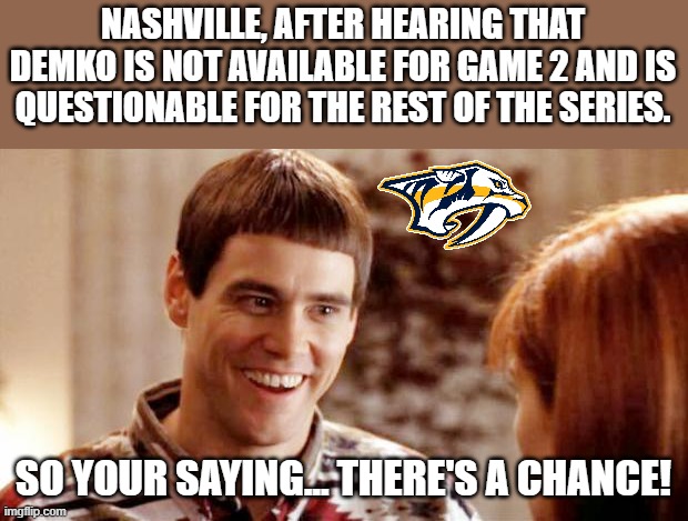Nashville Predators fans right now. | NASHVILLE, AFTER HEARING THAT DEMKO IS NOT AVAILABLE FOR GAME 2 AND IS QUESTIONABLE FOR THE REST OF THE SERIES. SO YOUR SAYING... THERE'S A CHANCE! | image tagged in telling me theres a chance | made w/ Imgflip meme maker