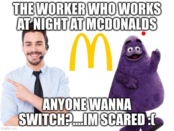 mcdonalds employees at night shift | THE WORKER WHO WORKS AT NIGHT AT MCDONALDS; ANYONE WANNA SWITCH?....IM SCARED :( | image tagged in scary,grimace,mcdonalds,shift,night | made w/ Imgflip meme maker