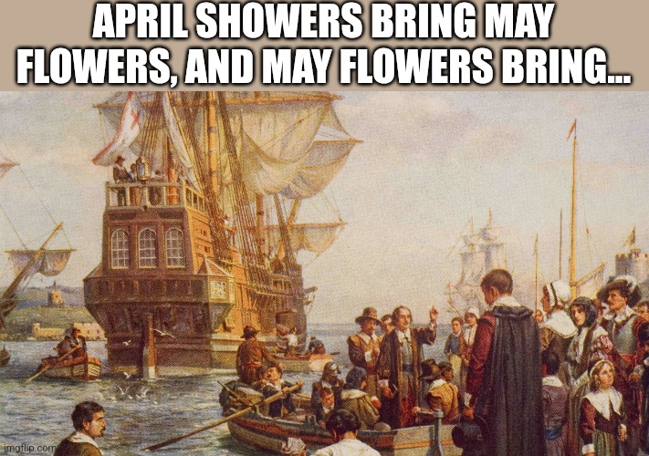 April showers, May flowers meme | APRIL SHOWERS BRING MAY FLOWERS, AND MAY FLOWERS BRING... | image tagged in historical meme,funny meme,pilgrims,meme,humor | made w/ Imgflip meme maker