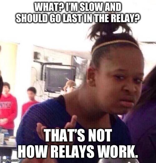 Relays | WHAT? I’M SLOW AND SHOULD GO LAST IN THE RELAY? THAT’S NOT HOW RELAYS WORK. | image tagged in meme,running | made w/ Imgflip meme maker