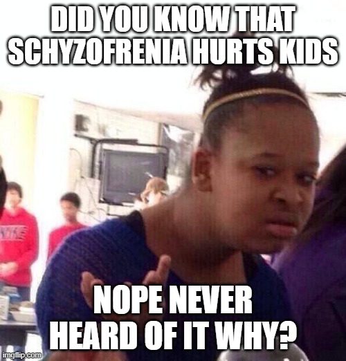 shit when do we need to tell her | DID YOU KNOW THAT SCHYZOFRENIA HURTS KIDS; NOPE NEVER HEARD OF IT WHY? | image tagged in memes,black girl wat,schyzofrenia,dark humor | made w/ Imgflip meme maker