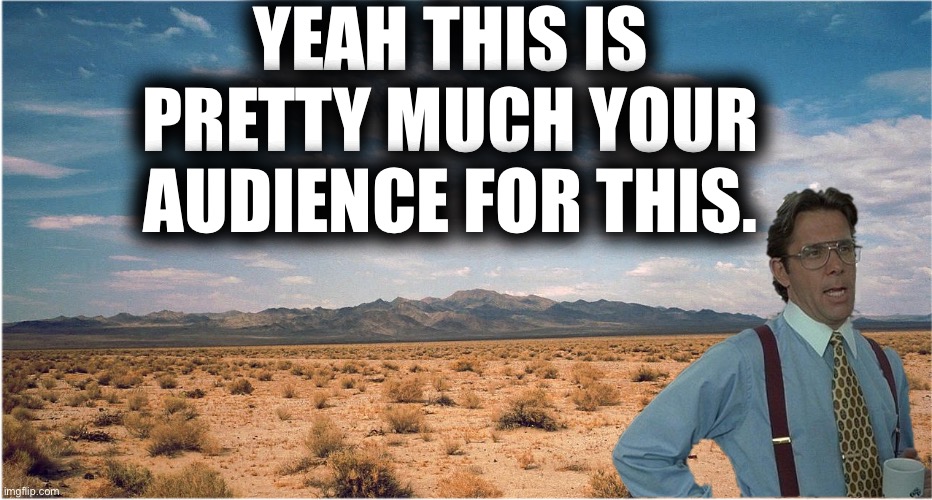 YEAH THIS IS PRETTY MUCH YOUR AUDIENCE FOR THIS. | image tagged in great desert | made w/ Imgflip meme maker