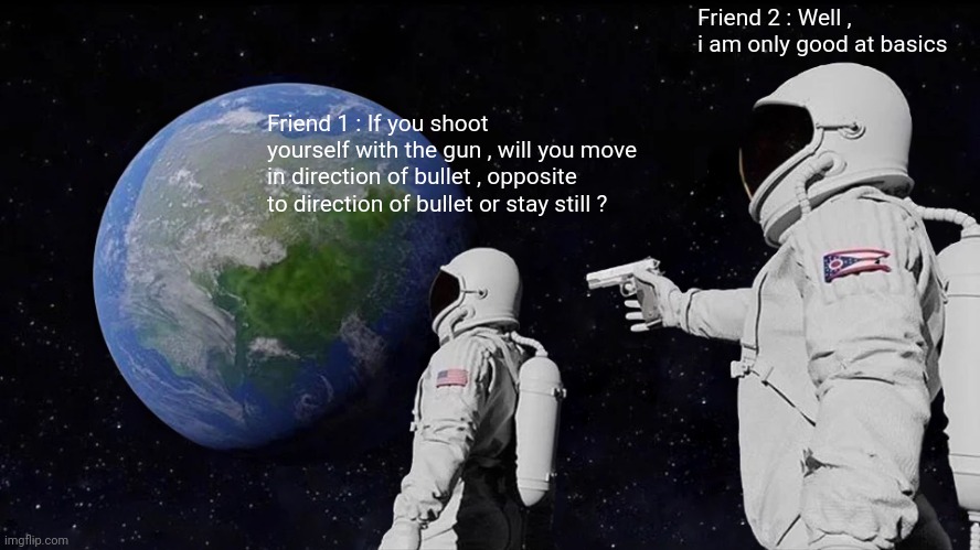 Always Has Been | Friend 2 : Well , i am only good at basics; Friend 1 : If you shoot yourself with the gun , will you move in direction of bullet , opposite to direction of bullet or stay still ? | image tagged in memes | made w/ Imgflip meme maker