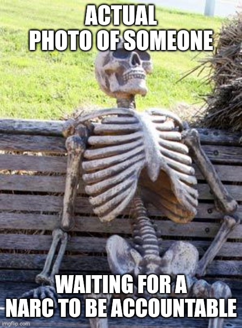 Waiting Skeleton Meme | ACTUAL PHOTO OF SOMEONE; WAITING FOR A NARC TO BE ACCOUNTABLE | image tagged in memes,waiting skeleton | made w/ Imgflip meme maker