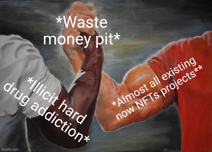 -Endless bottom. | *Waste money pit*; *Almost all existing now NFTs projects**; *Illicit hard drug addiction* | image tagged in memes,epic handshake,shut up and take my money fry,it's a trap,nft,don't do drugs | made w/ Imgflip meme maker