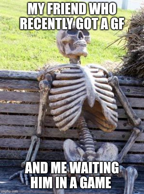 Waiting skeleton | MY FRIEND WHO RECENTLY GOT A GF; AND ME WAITING HIM IN A GAME | image tagged in memes,waiting skeleton | made w/ Imgflip meme maker