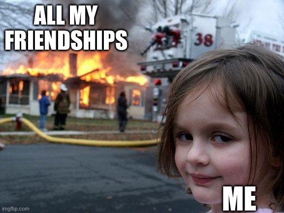 Disaster Girl | ALL MY FRIENDSHIPS; ME | image tagged in memes,disaster girl | made w/ Imgflip meme maker