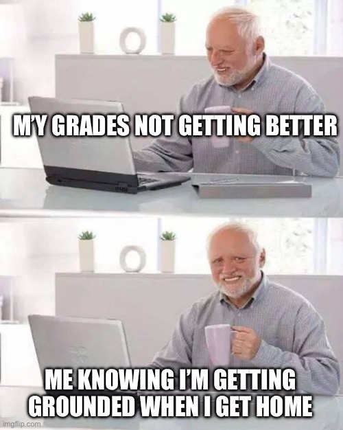 Hide the Pain Harold | M’Y GRADES NOT GETTING BETTER; ME KNOWING I’M GETTING GROUNDED WHEN I GET HOME | image tagged in memes,hide the pain harold | made w/ Imgflip meme maker