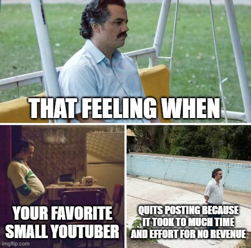 Sad Pablo Escobar Meme | THAT FEELING WHEN; YOUR FAVORITE SMALL YOUTUBER; QUITS POSTING BECAUSE IT TOOK TO MUCH TIME AND EFFORT FOR NO REVENUE | image tagged in memes,sad pablo escobar,depressing,why,sadness | made w/ Imgflip meme maker