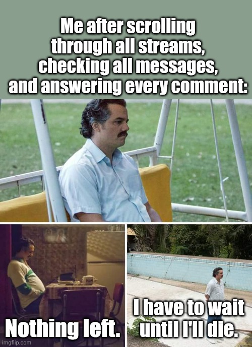 Only boredom. | Me after scrolling through all streams, checking all messages, and answering every comment:; Nothing left. I have to wait until I'll die. | image tagged in memes,sad pablo escobar | made w/ Imgflip meme maker