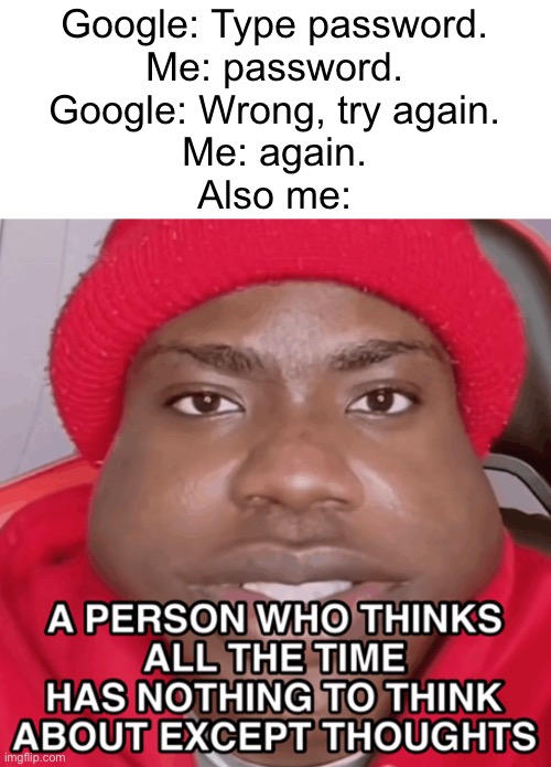A person who thinks all the time | Google: Type password.
Me: password.
Google: Wrong, try again.
Me: again.
Also me: | image tagged in memes,funny | made w/ Imgflip meme maker