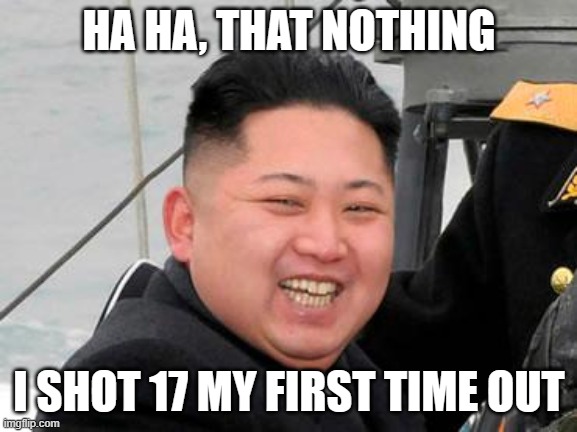 HA HA, THAT NOTHING I SHOT 17 MY FIRST TIME OUT | image tagged in happy kim jong un | made w/ Imgflip meme maker