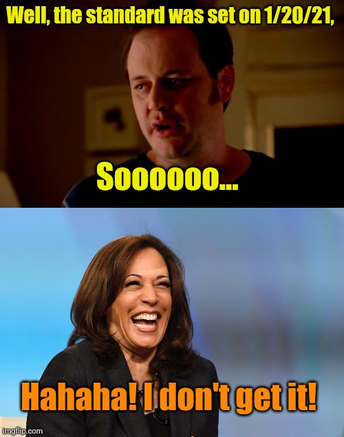 Well, the standard was set on 1/20/21, Soooooo... Hahaha! I don't get it! | image tagged in jake from state farm,kamala harris laughing | made w/ Imgflip meme maker
