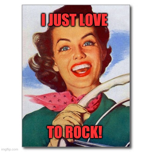 Vintage '50s woman driver | I JUST LOVE TO ROCK! | image tagged in vintage '50s woman driver | made w/ Imgflip meme maker