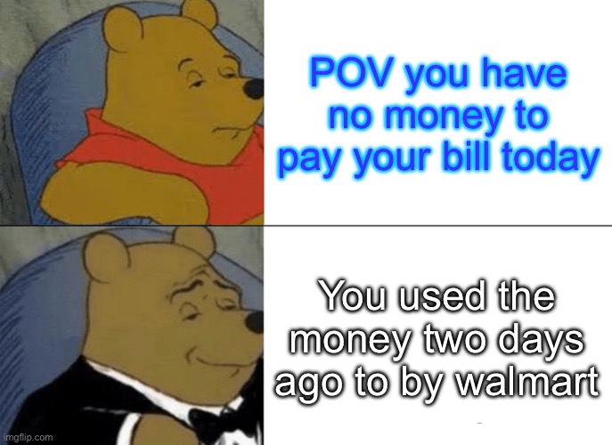 Tuxedo Winnie The Pooh | POV you have no money to pay your bill today; You used the money two days ago to by walmart | image tagged in memes,tuxedo winnie the pooh | made w/ Imgflip meme maker