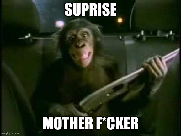 SUPRISE MOTHER F*CKER | image tagged in trunk monkey with gun | made w/ Imgflip meme maker