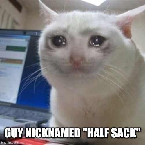 GUY NICKNAMED "HALF SACK" | image tagged in crying cat | made w/ Imgflip meme maker