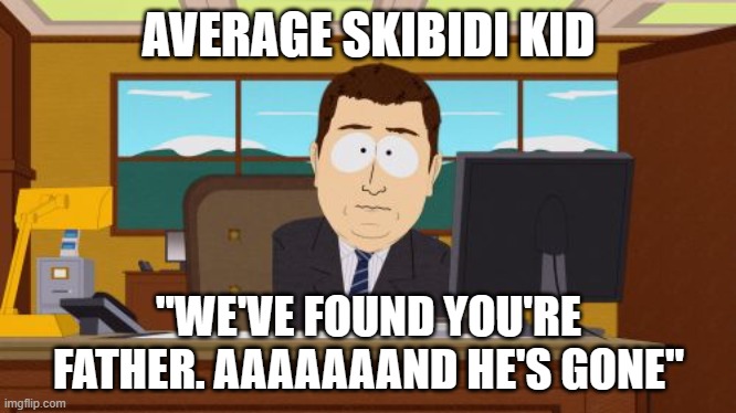 This is honestly the truth | AVERAGE SKIBIDI KID; "WE'VE FOUND YOU'RE FATHER. AAAAAAAND HE'S GONE" | image tagged in memes,aaaaand its gone,funny,skibidi,truth | made w/ Imgflip meme maker