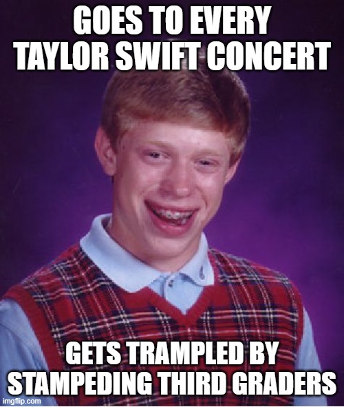 Bad Luck Brian Meme | GOES TO EVERY TAYLOR SWIFT CONCERT; GETS TRAMPLED BY STAMPEDING THIRD GRADERS | image tagged in memes,bad luck brian | made w/ Imgflip meme maker